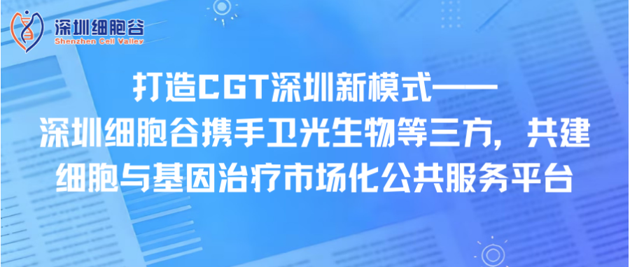 打造CGT深圳新模式—— 深圳凯发天生赢家一触即发首页携手卫光生物等三方，共建细胞与基因治疗市场化公共服务平台